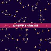 旧的香炉换下来怎么处理，搬新家又请了一个新香炉旧香炉里的灰怎么办用用拿