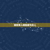 属蛇男人婚配属马女人，属马女性和属蛇男性婚姻好吗
