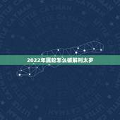 2022年属蛇怎么破解刑太岁 刑太岁化解方法生肖蛇