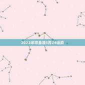 2022年双鱼座5月24运势，帮忙说下双鱼座(2月24日)的女生，整体