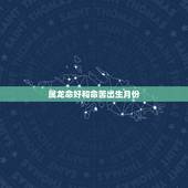 属龙命好和命苦出生月份，生肖龙几月出生好