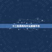 十二生肖鸡与什么属相不合，鸡和什么属相不合