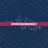 属鸡男的更佳婚配属相排行，属鼠的和什么属相最配
