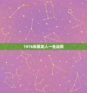 1976年属龙人一生运势，1976属龙人一生的运势