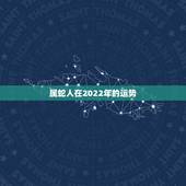 属蛇人在2022年的运势，属蛇人在2022年的全年运势