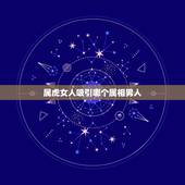 属虎女人吸引哪个属相男人，属虎的女人和什么属相最配