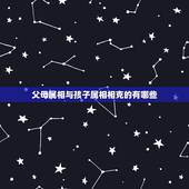 父母属相与孩子属相相克的有哪些，孩子属相和父母相克