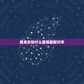 属龙女和什么属相最配对羊，男龙女羊能过一辈子吗