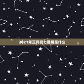 2021年正月初七属相是什么，2021年冲太岁的属相有哪几个