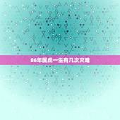 86年属虎一生有几次灾难，2022 年34岁有一劫属虎86
