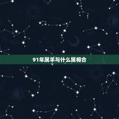 91年属羊与什么属相合，91年男属羊的和什么属相最配？