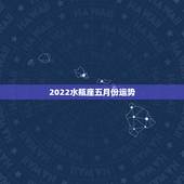 2022水瓶座五月份运势，水瓶座的星座运势？今年剩下的几个月.