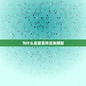 为什么皇室喜欢近亲婚配，日本皇室盛行近亲结婚，为何后代都很正常？