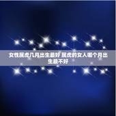 女性属虎几月出生最好 属虎的女人哪个月出生最不好