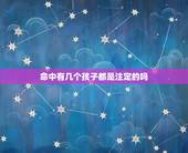 命中有几个孩子都是注定的吗，人着一生有几个孩子是命中注定的吗
