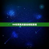 99年男属虎最佳婚配属相，1999年属虎的婚姻搭配