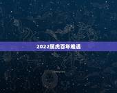 2022属虎百年难遇，2022年百年难遇