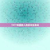 1977年属蛇人的后半生命运，1977年属蛇女士的晚年生活如何