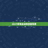 2021年事业运势测算免费，测事业运势免费2021