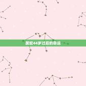 属蛇44岁过后的命运，属蛇的命好吗