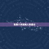 免费八字测两人的缘分，生辰八字不知道怎么查两人的缘分