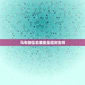 马年微信名哪些是招财吉祥，微信取什么名字旺财？