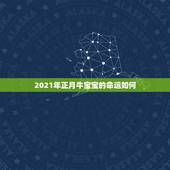 2021年正月牛宝宝的命运如何，2021年正月初几的牛宝宝好