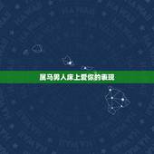 属马男人床上爱你的表现，男人在床上怎么表现表示他很爱你