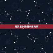 塔罗占卜我俩未来关系，塔罗牌占卜双方未来发展关系是塔 那我们起是不是就