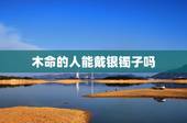 木命的人能戴银镯子吗，木命的人适合戴什么