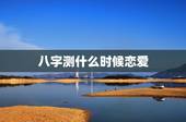 八字测什么时候恋爱，如何根据八字运势判断什么时候恋爱