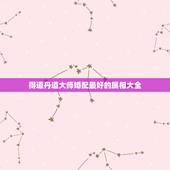 得道丹道大师婚配最好的属相大全，哪些属相婚配好