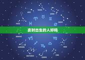 亥时出生的人好吗，浜ユ椂鍑虹敓鐨勪汉濂藉悧？