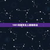1991年属羊女人婚姻命运，91年属羊女一生感情运