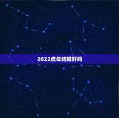 2022虎年结婚好吗，1996年生辰属虎的2022年结婚合适么？