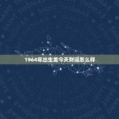 1964年出生龙今天财运怎么样 生肖龙未来一个月运势