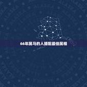 66年属马的人婚配最佳属相，66年属什么生肖