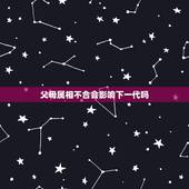 父母属相不合会影响下一代吗，子女与父母属相相冲有什么影响？