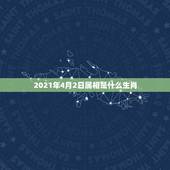2021年4月2日属相是什么生肖，2021年生肖是什么年？