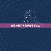 自己的老公不在乎自己怎么办，感觉老公不在乎我了怎么办？