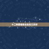 十二种属相各出生在几月好，属牛生在几月最好