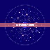 96女鼠婚配95男猪，属猪男95年的跟属鼠的女96年配吗？理由 。