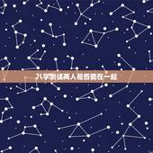 八字测试两人是否能在一起，测算两人八字能不能在一起