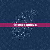 1999年属兔的最佳配偶，99年的兔女孩婚配哪种属相呢
