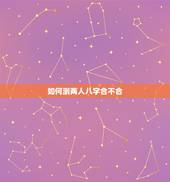如何测两人八字合不合，如何看双方生辰八字合不合？不合的话如何化解？