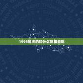 1998属虎的和什么属相最配 1998年属虎的婚姻搭配