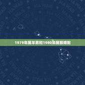 1979年属羊男和1980年属猴婚配，79年属羊，和80年属猴，婚姻运
