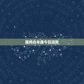 属鸡白羊座今日运势，属鸡的白羊座今年的运势