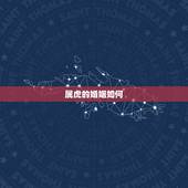 属虎的婚姻如何，属虎男生和属虎女生婚姻配吗