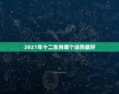 2021年十二生肖哪个运势最好，2021年十二生肖运程